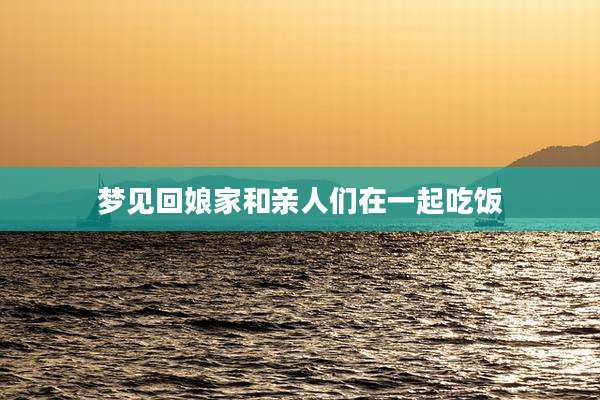 梦见回娘家和亲人们在一起吃饭