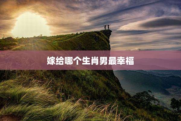 嫁给哪个生肖男最幸福