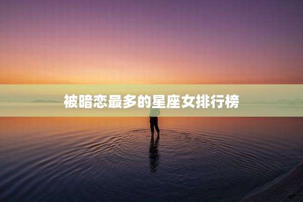 被暗恋最多的星座女排行榜
