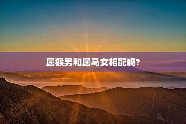 属猴男和属马女相配吗?