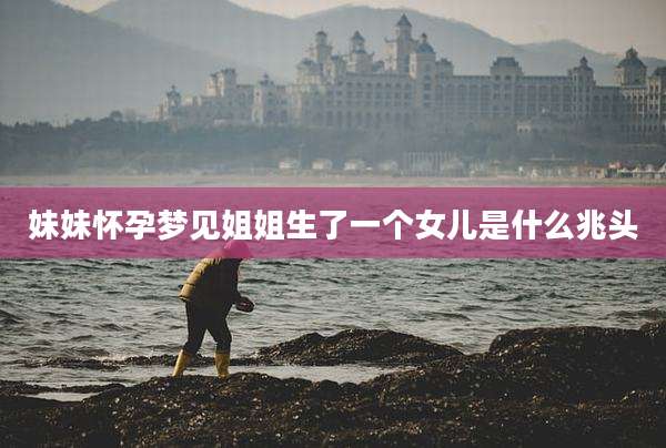 妹妹怀孕梦见姐姐生了一个女儿是什么兆头