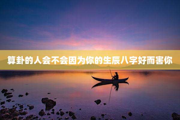 算卦的人会不会因为你的生辰八字好而害你