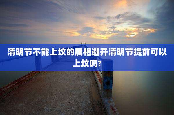 清明节不能上坟的属相避开清明节提前可以上坟吗?