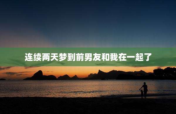 连续两天梦到前男友和我在一起了