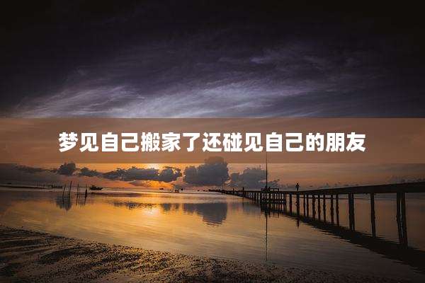 梦见自己搬家了还碰见自己的朋友