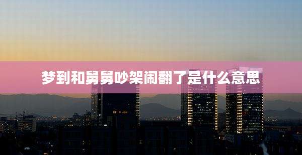 梦到和舅舅吵架闹翻了是什么意思