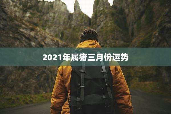 2021年属猪三月份运势