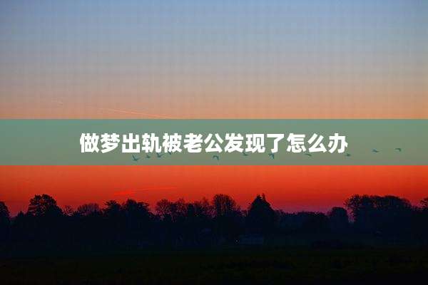 做梦出轨被老公发现了怎么办