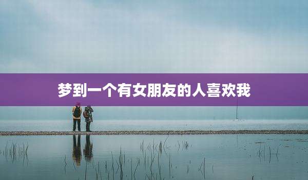 梦到一个有女朋友的人喜欢我