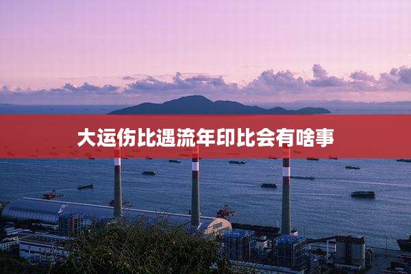 大运伤比遇流年印比会有啥事