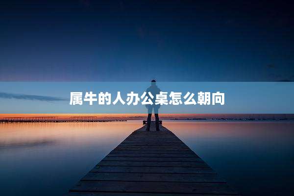 属牛的人办公桌怎么朝向