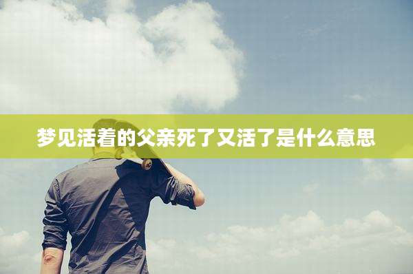 梦见活着的父亲死了又活了是什么意思