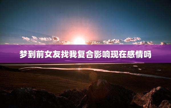 梦到前女友找我复合影响现在感情吗