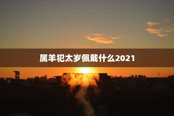 属羊犯太岁佩戴什么2021