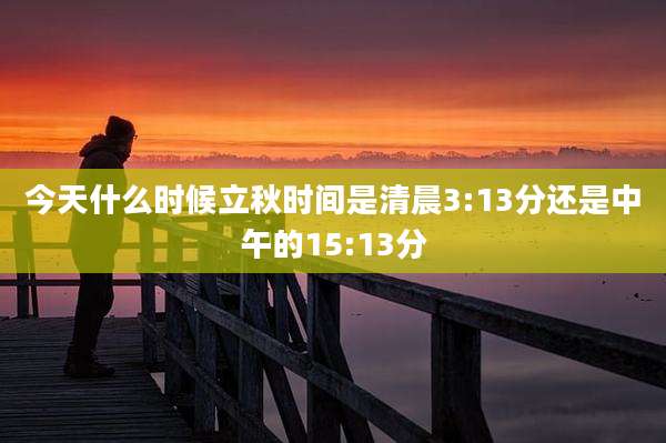今天什么时候立秋时间是清晨3:13分还是中午的15:13分