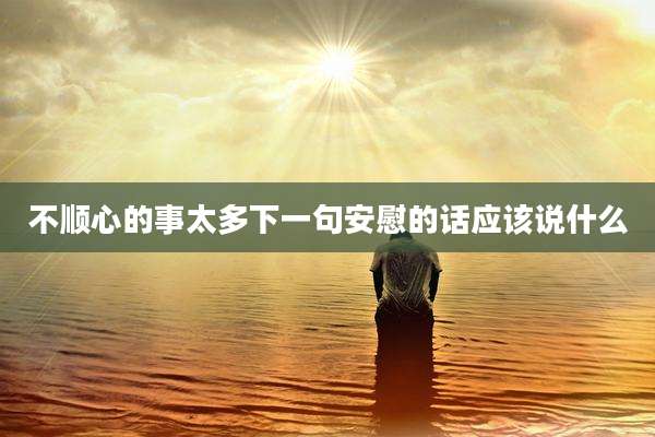 不顺心的事太多下一句安慰的话应该说什么