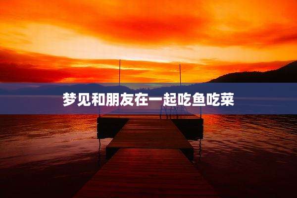 梦见和朋友在一起吃鱼吃菜