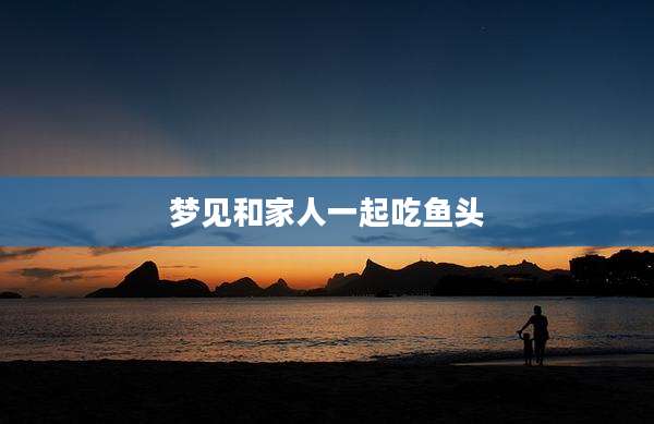 梦见和家人一起吃鱼头