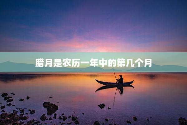腊月是农历一年中的第几个月