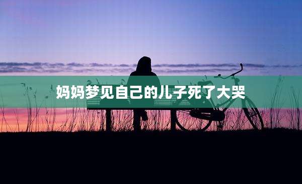 妈妈梦见自己的儿子死了大哭