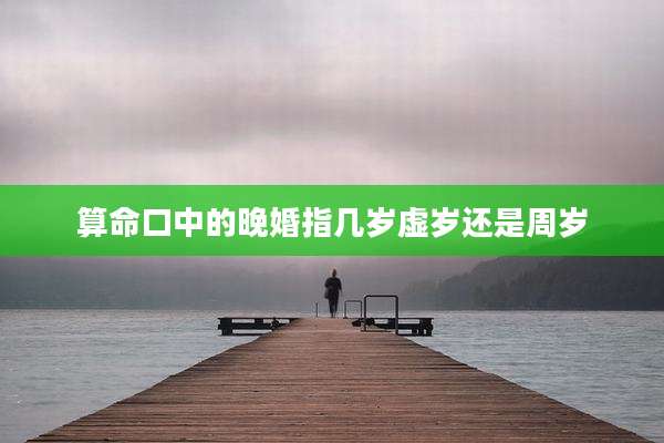 算命口中的晚婚指几岁虚岁还是周岁