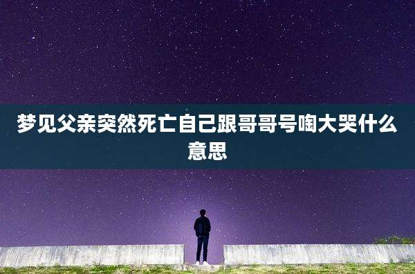 梦见父亲突然死亡自己跟哥哥号啕大哭什么意思