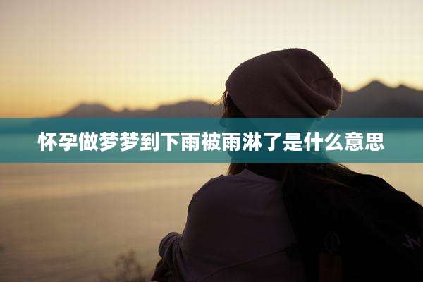 怀孕做梦梦到下雨被雨淋了是什么意思
