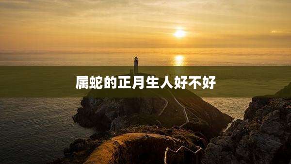 属蛇的正月生人好不好