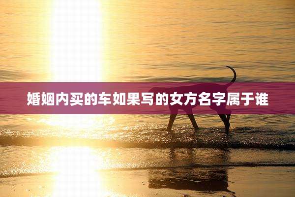 婚姻内买的车如果写的女方名字属于谁