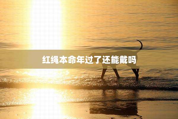 红绳本命年过了还能戴吗