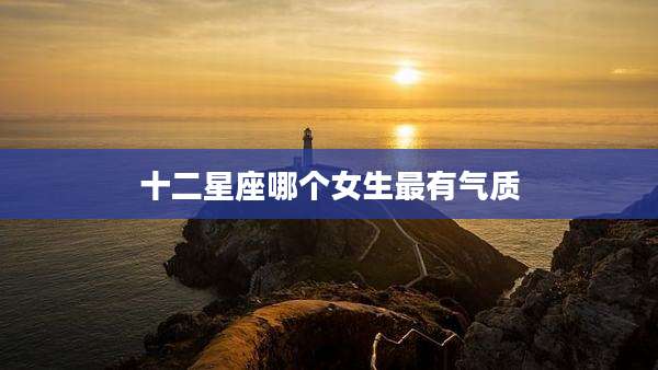 十二星座哪个女生最有气质