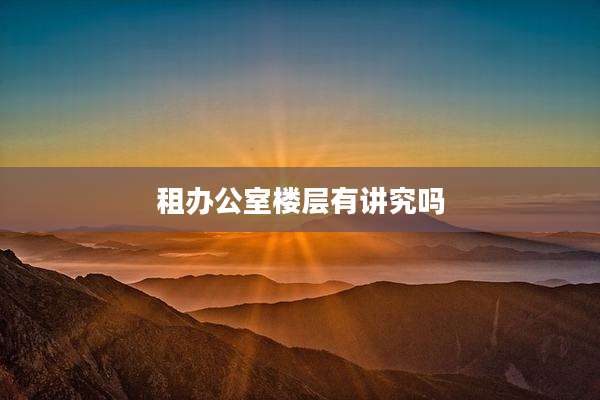 租办公室楼层有讲究吗