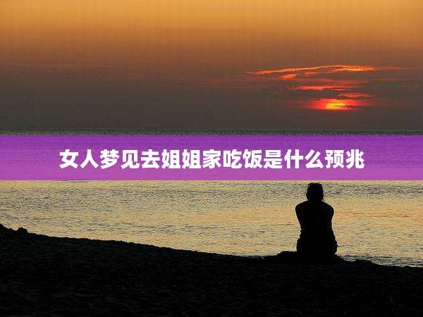 女人梦见去姐姐家吃饭是什么预兆