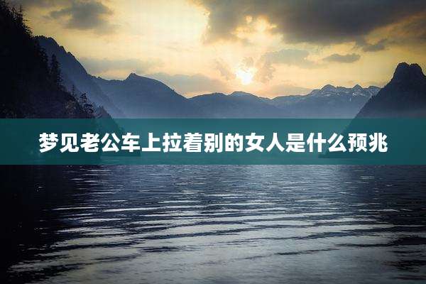 梦见老公车上拉着别的女人是什么预兆