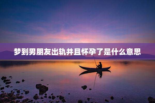 梦到男朋友出轨并且怀孕了是什么意思