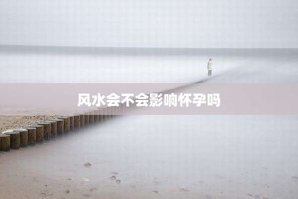 风水会不会影响怀孕吗