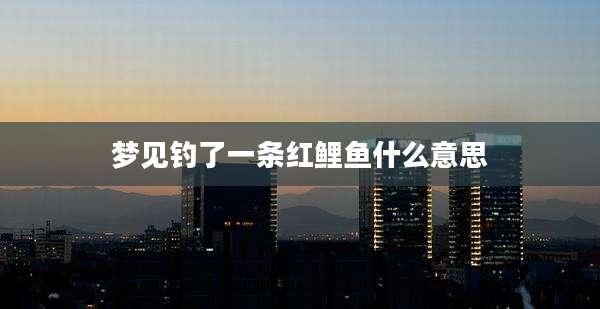 梦见钓了一条红鲤鱼什么意思