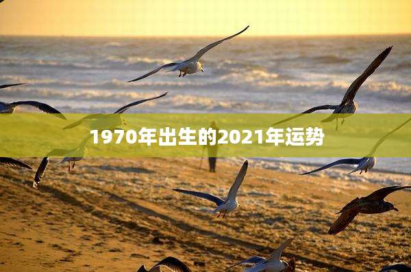 1970年出生的2021年运势