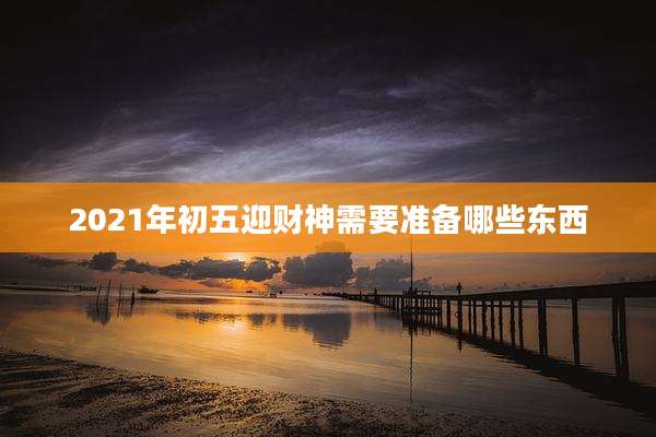 2021年初五迎财神需要准备哪些东西