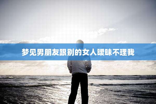 梦见男朋友跟别的女人暧昧不理我