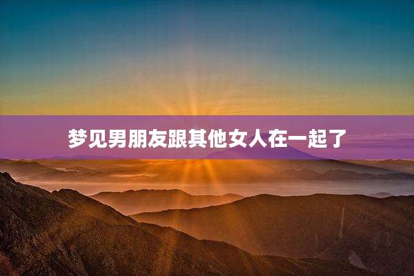 梦见男朋友跟其他女人在一起了