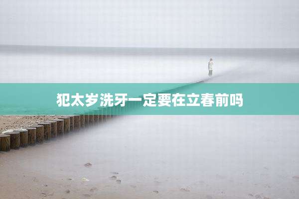 犯太岁洗牙一定要在立春前吗