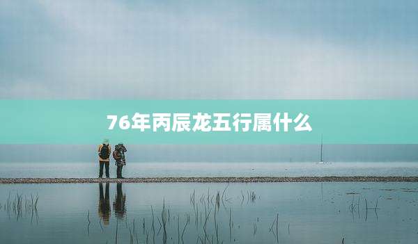 76年丙辰龙五行属什么