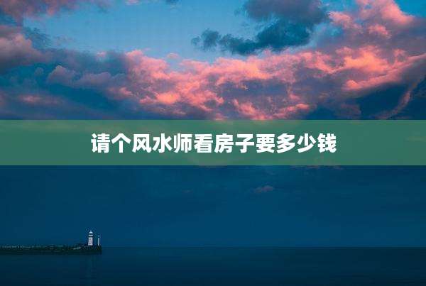 请个风水师看房子要多少钱