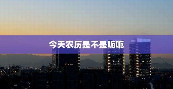 今天农历是不是呃呃