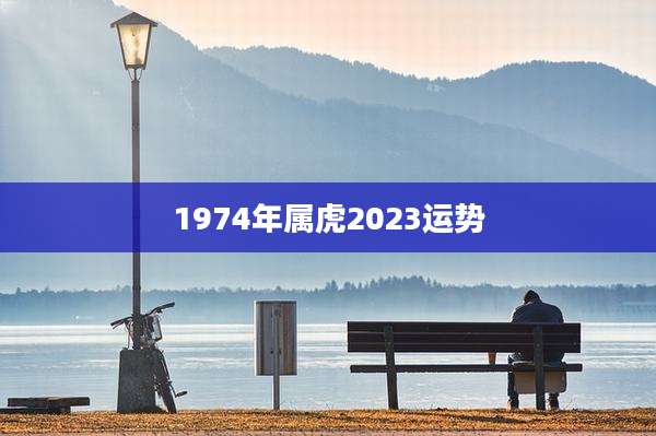 1974年属虎2023运势