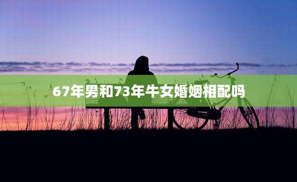 67年男和73年牛女婚姻相配吗