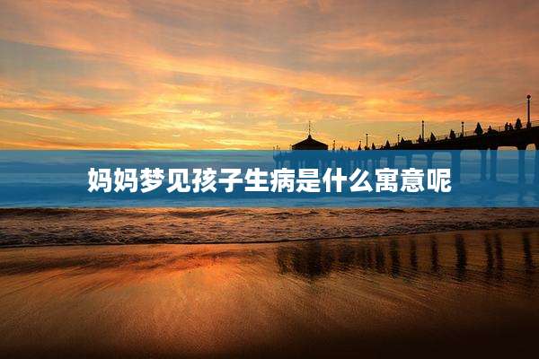 妈妈梦见孩子生病是什么寓意呢