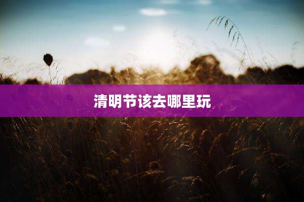 清明节该去哪里玩