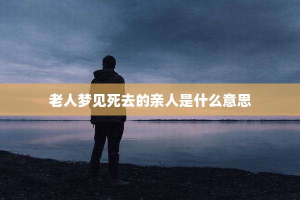 老人梦见死去的亲人是什么意思